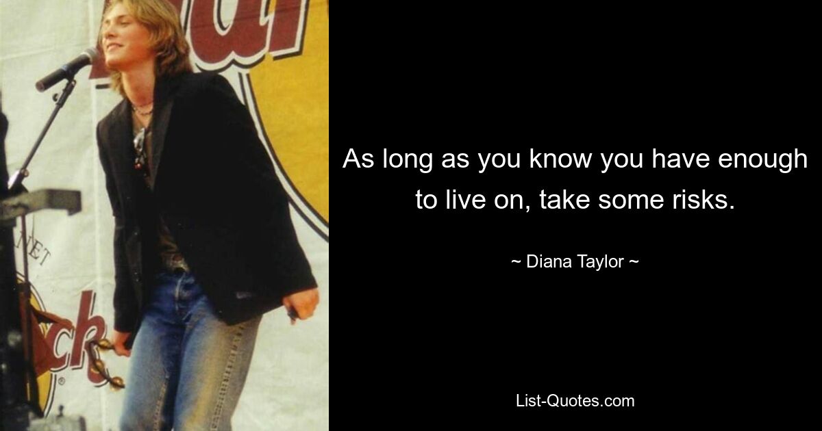 As long as you know you have enough to live on, take some risks. — © Diana Taylor