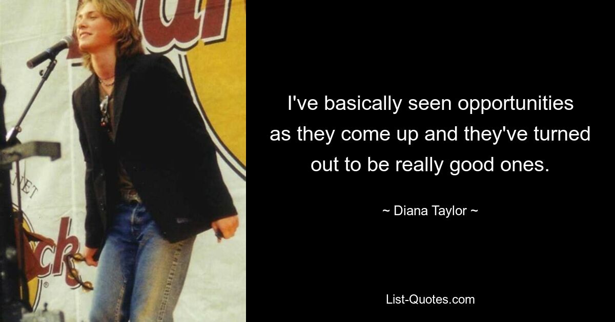 I've basically seen opportunities as they come up and they've turned out to be really good ones. — © Diana Taylor