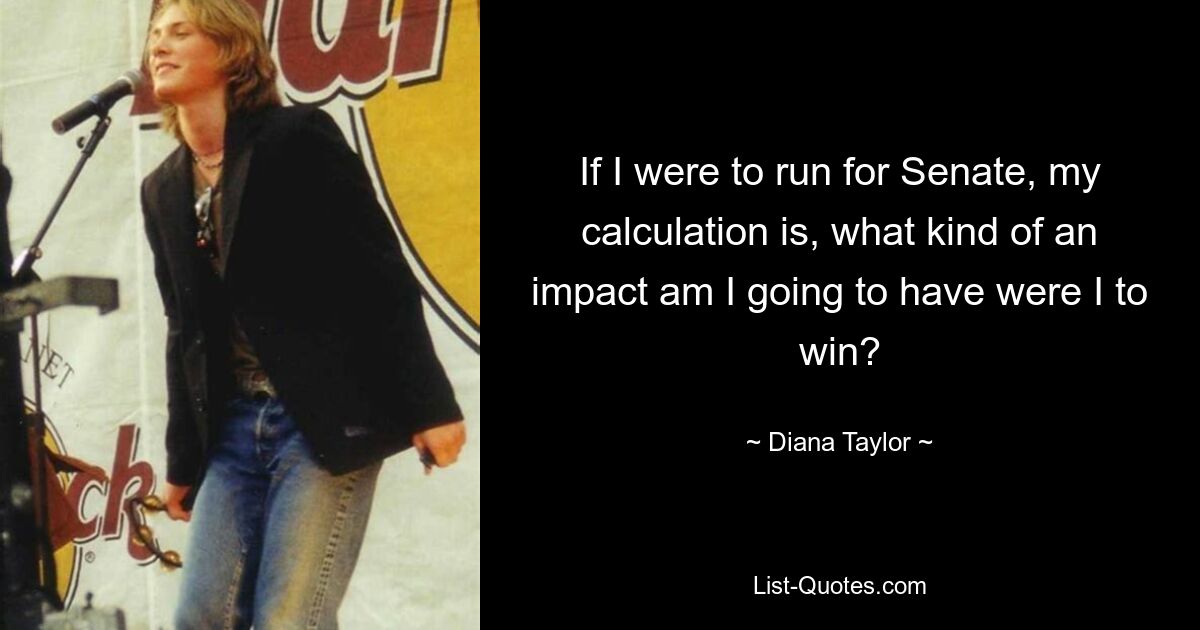 If I were to run for Senate, my calculation is, what kind of an impact am I going to have were I to win? — © Diana Taylor