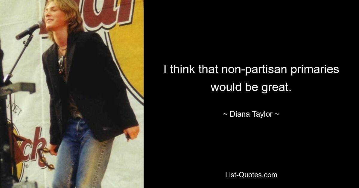 I think that non-partisan primaries would be great. — © Diana Taylor