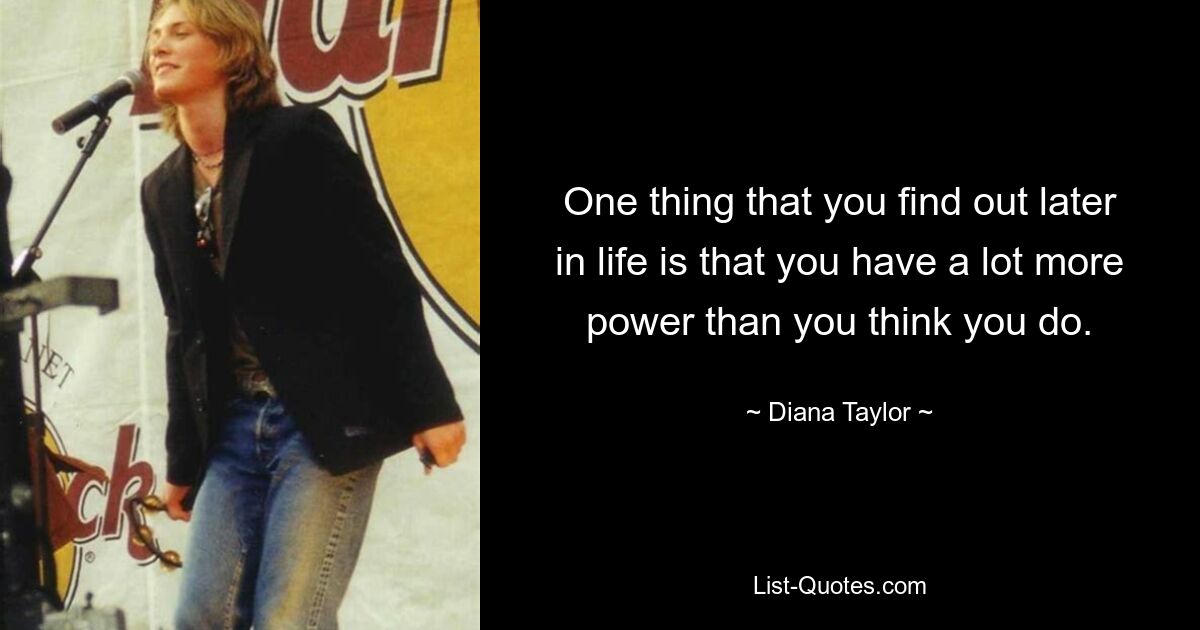 One thing that you find out later in life is that you have a lot more power than you think you do. — © Diana Taylor