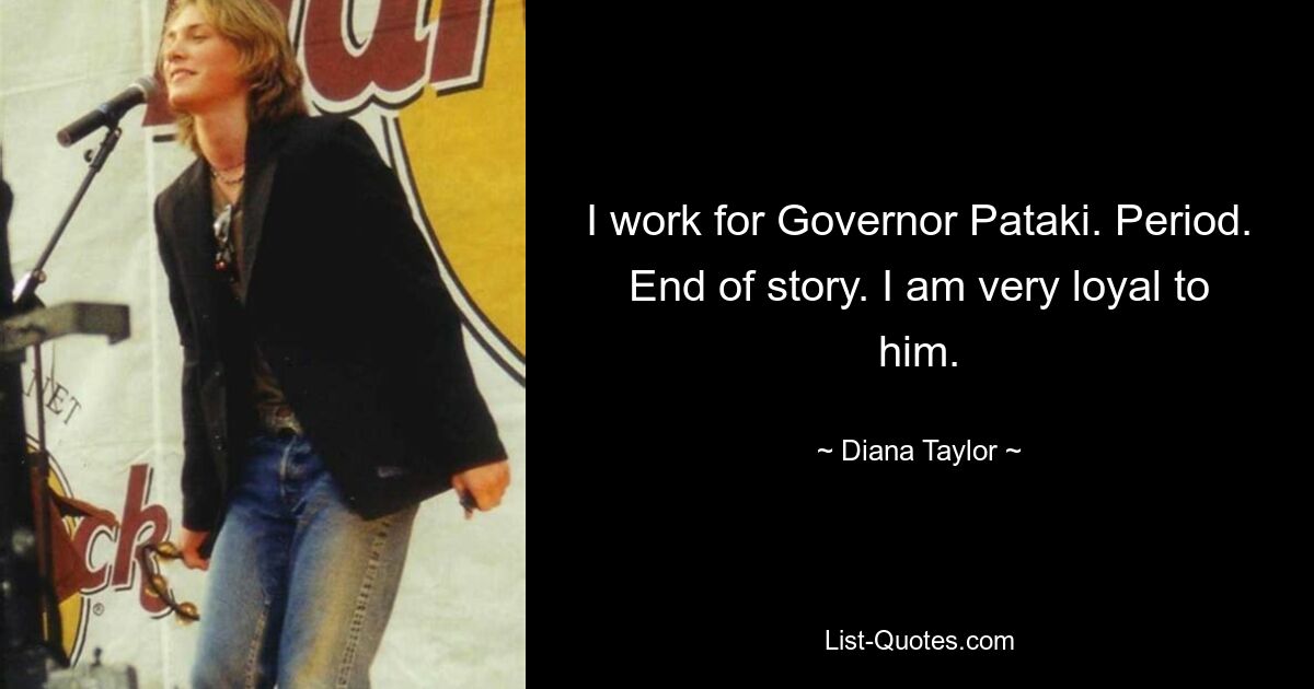 I work for Governor Pataki. Period. End of story. I am very loyal to him. — © Diana Taylor