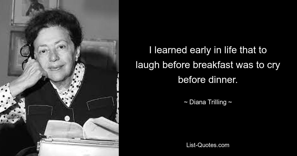 I learned early in life that to laugh before breakfast was to cry before dinner. — © Diana Trilling