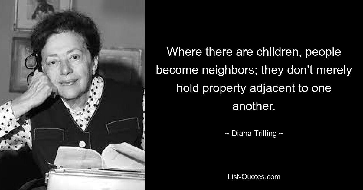 Where there are children, people become neighbors; they don't merely hold property adjacent to one another. — © Diana Trilling