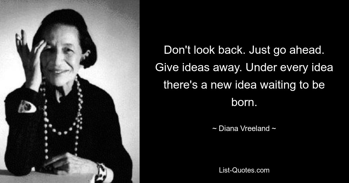 Don't look back. Just go ahead. Give ideas away. Under every idea there's a new idea waiting to be born. — © Diana Vreeland