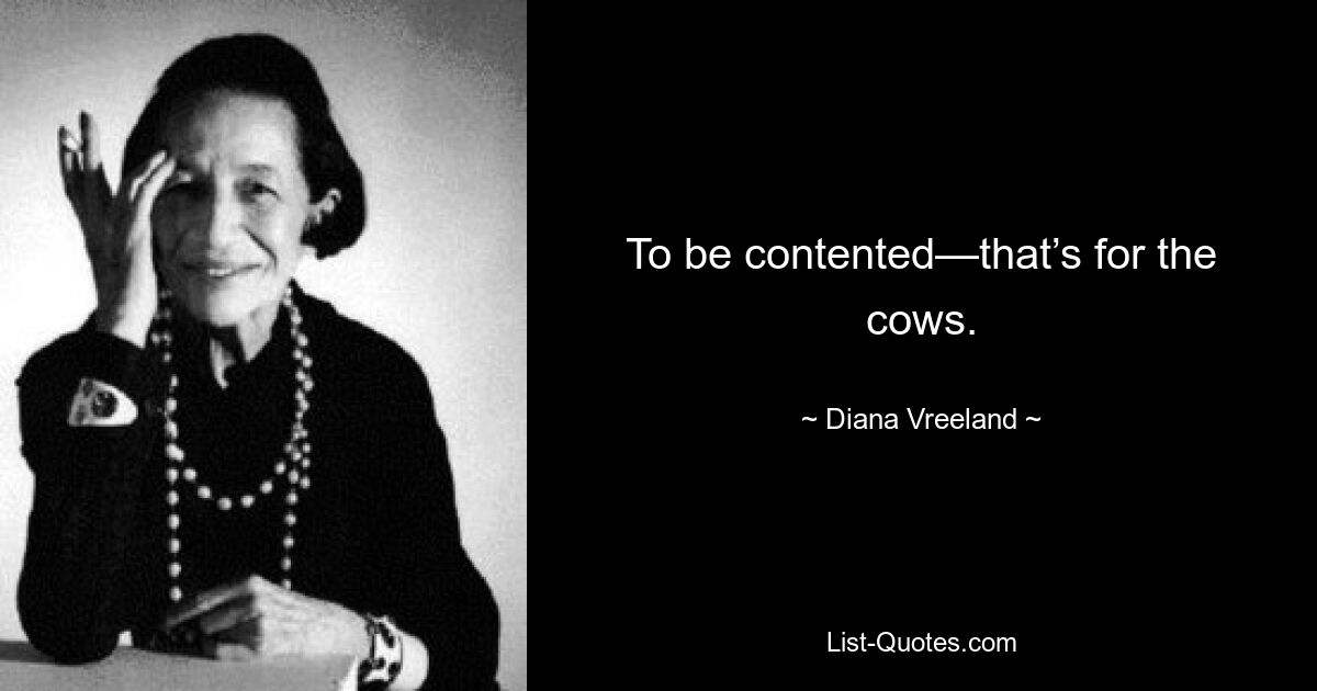 To be contented—that’s for the cows. — © Diana Vreeland