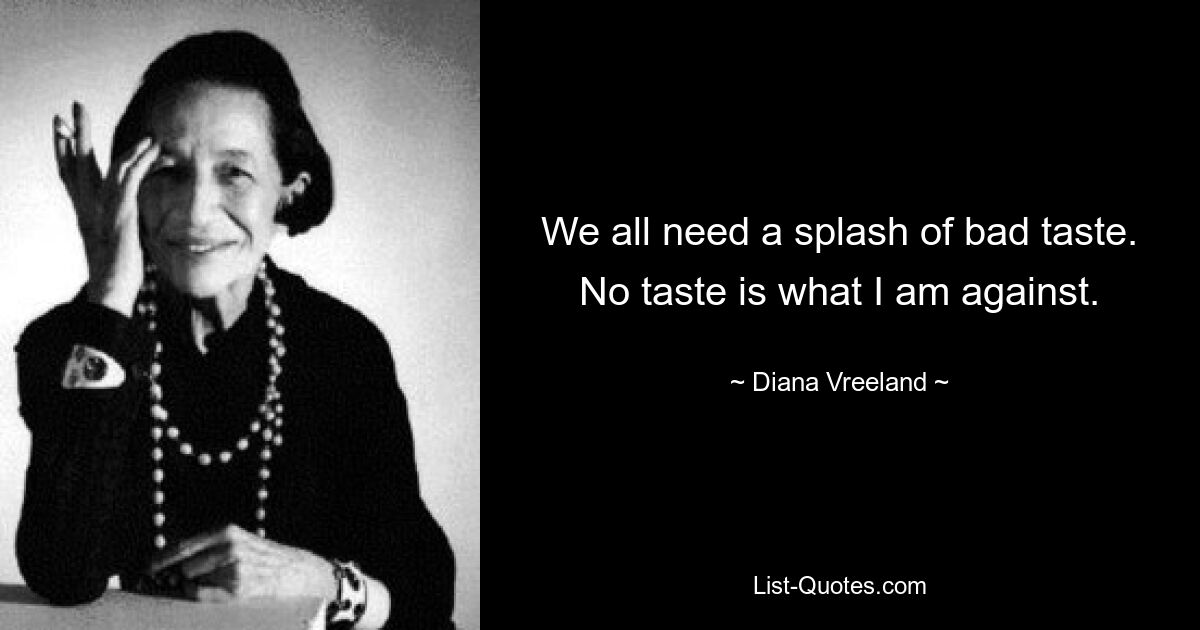 We all need a splash of bad taste. No taste is what I am against. — © Diana Vreeland