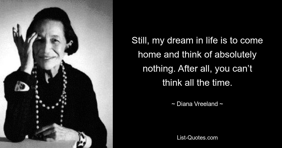 Still, my dream in life is to come home and think of absolutely nothing. After all, you can’t think all the time. — © Diana Vreeland