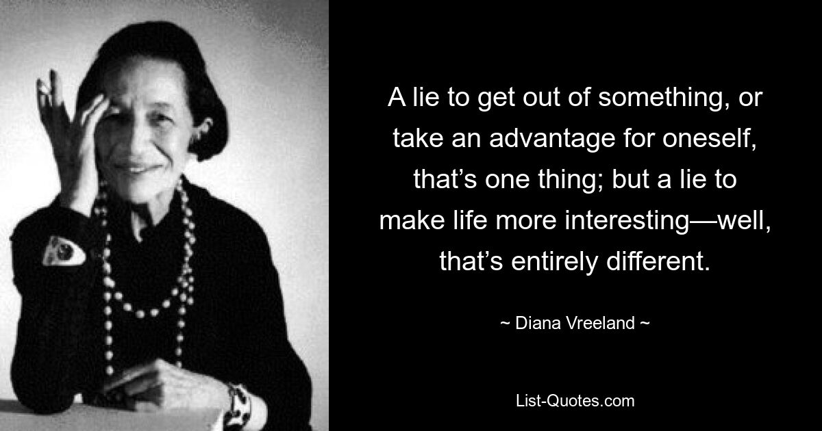 A lie to get out of something, or take an advantage for oneself, that’s one thing; but a lie to make life more interesting—well, that’s entirely different. — © Diana Vreeland