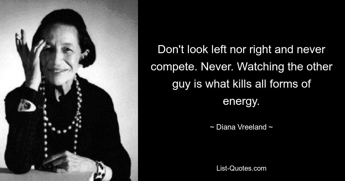 Don't look left nor right and never compete. Never. Watching the other guy is what kills all forms of energy. — © Diana Vreeland