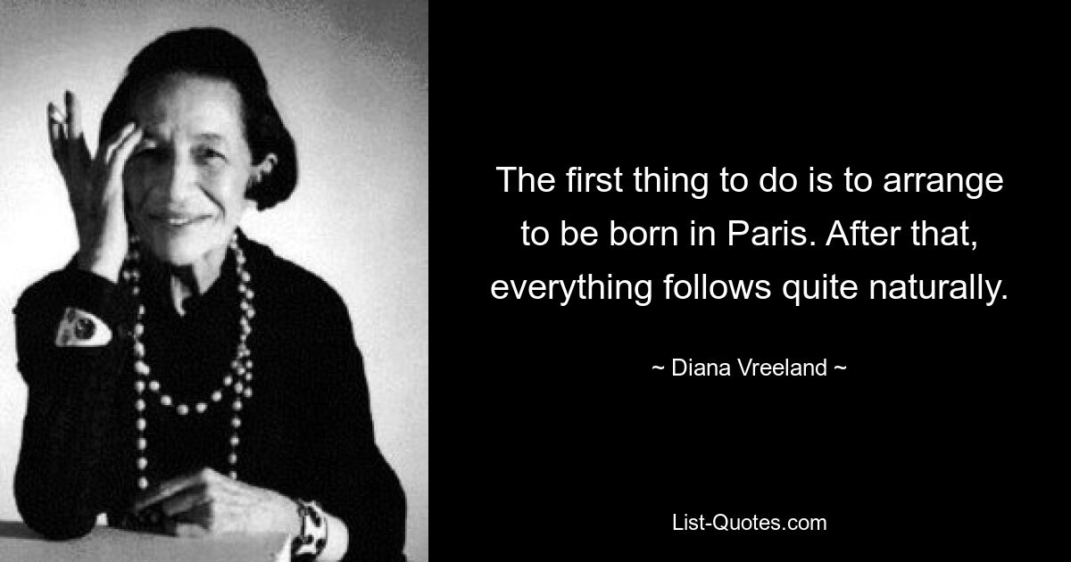 The first thing to do is to arrange to be born in Paris. After that, everything follows quite naturally. — © Diana Vreeland