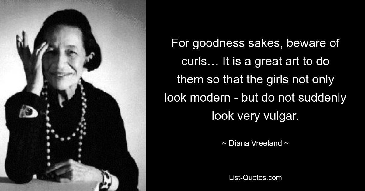 For goodness sakes, beware of curls… It is a great art to do them so that the girls not only look modern - but do not suddenly look very vulgar. — © Diana Vreeland