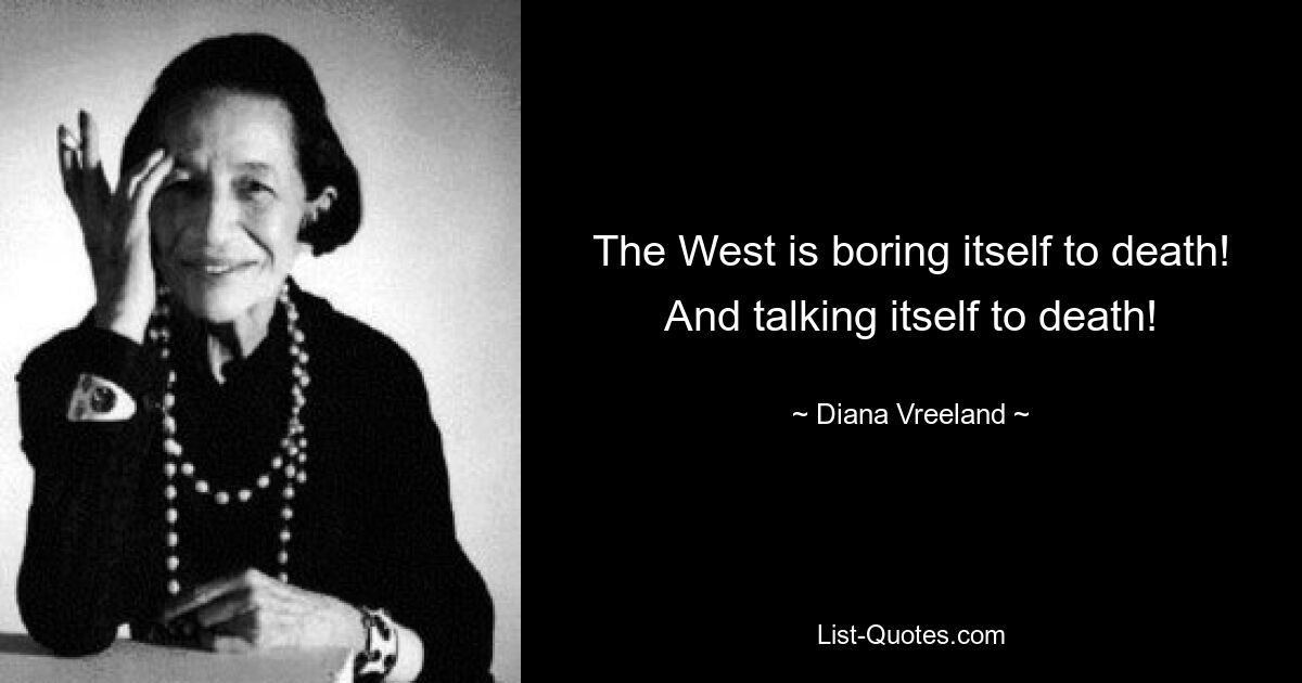 The West is boring itself to death! And talking itself to death! — © Diana Vreeland