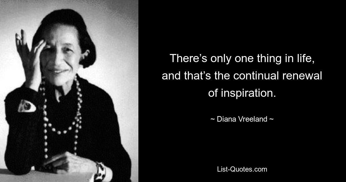 There’s only one thing in life, and that’s the continual renewal of inspiration. — © Diana Vreeland