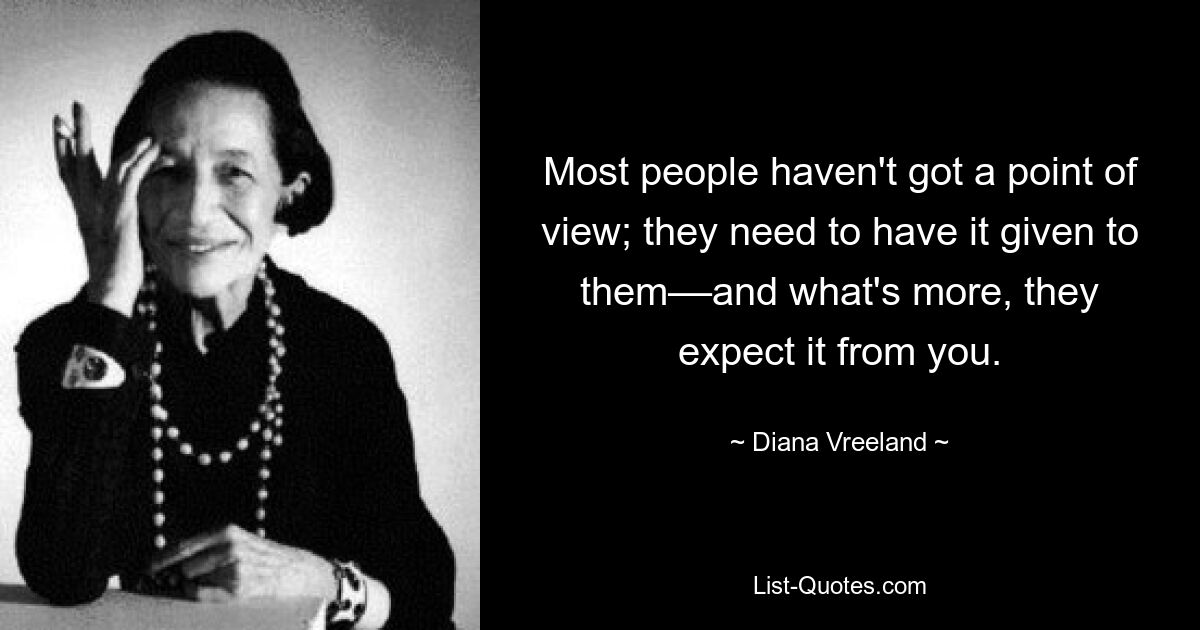 Most people haven't got a point of view; they need to have it given to them––and what's more, they expect it from you. — © Diana Vreeland