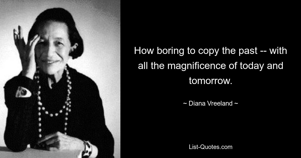 Как скучно копировать прошлое – со всем великолепием сегодняшнего и завтрашнего дня. — © Диана Вриланд