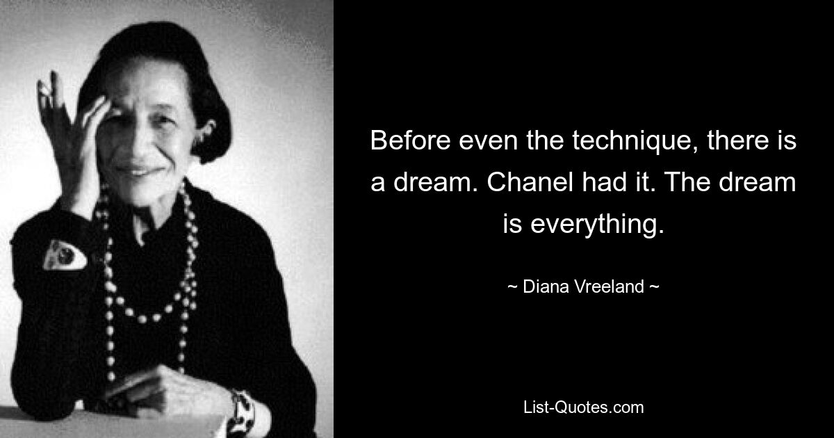 Before even the technique, there is a dream. Chanel had it. The dream is everything. — © Diana Vreeland