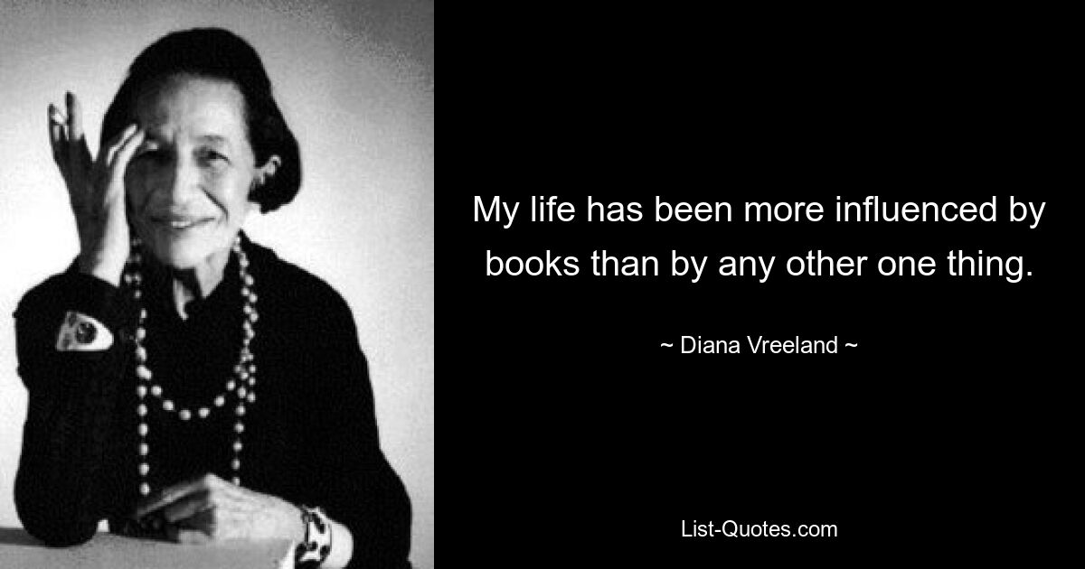 My life has been more influenced by books than by any other one thing. — © Diana Vreeland