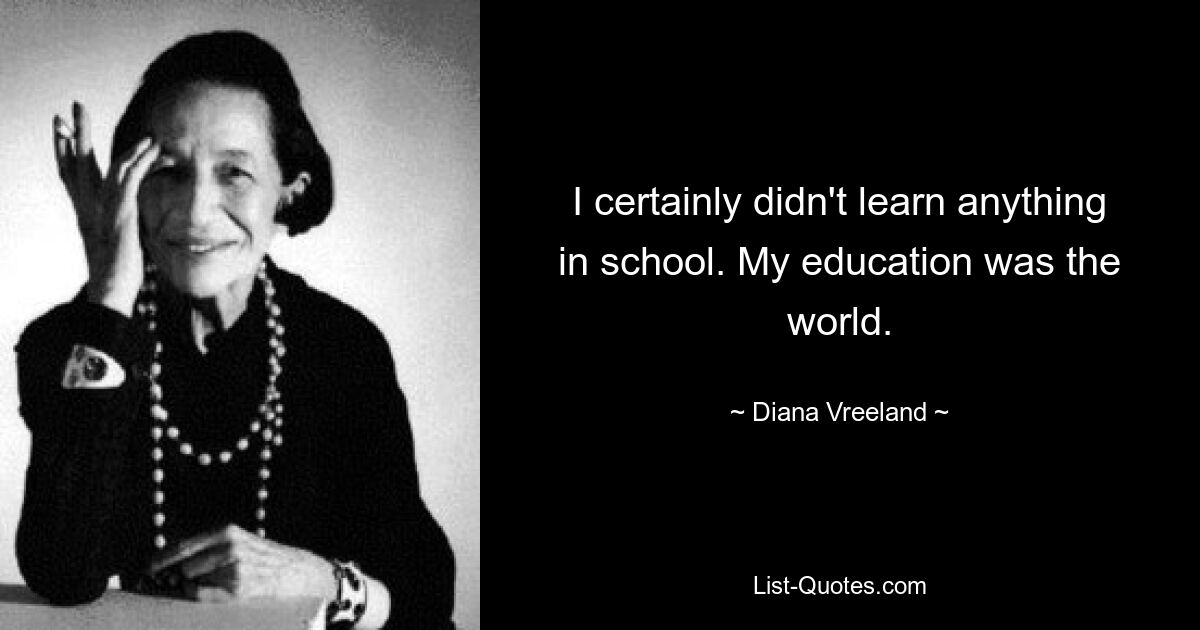 I certainly didn't learn anything in school. My education was the world. — © Diana Vreeland