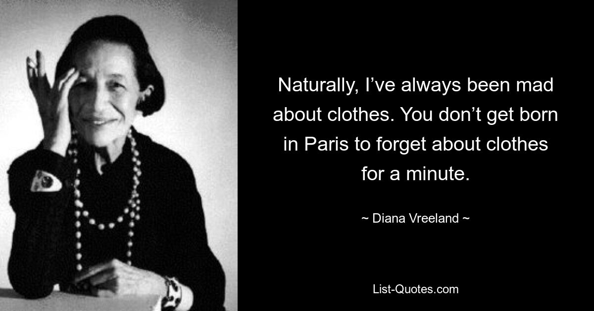 Naturally, I’ve always been mad about clothes. You don’t get born in Paris to forget about clothes for a minute. — © Diana Vreeland