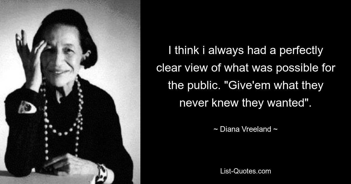 Думаю, у меня всегда было совершенно четкое представление о том, что возможно для публики. «Дайте им то, чего они даже не подозревали». — © Диана Вриланд