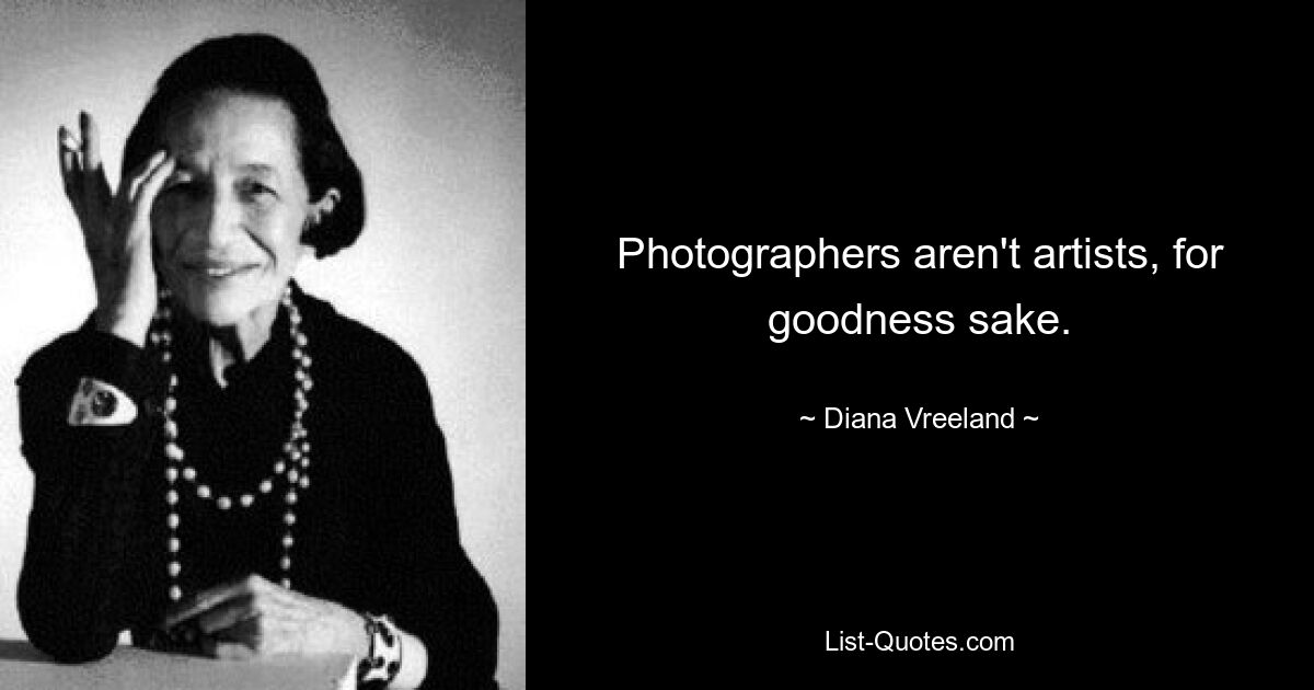 Photographers aren't artists, for goodness sake. — © Diana Vreeland