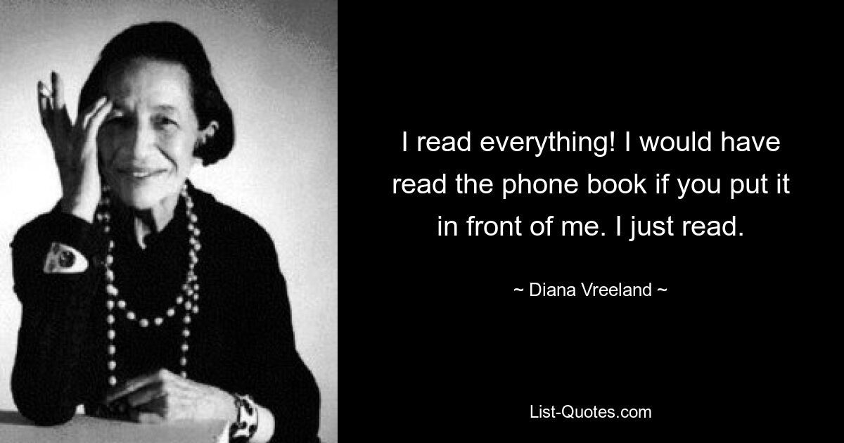 Я прочитал все! Я бы прочитал телефонную книгу, если бы ты положил ее передо мной. Я просто читал. — © Диана Вриланд 