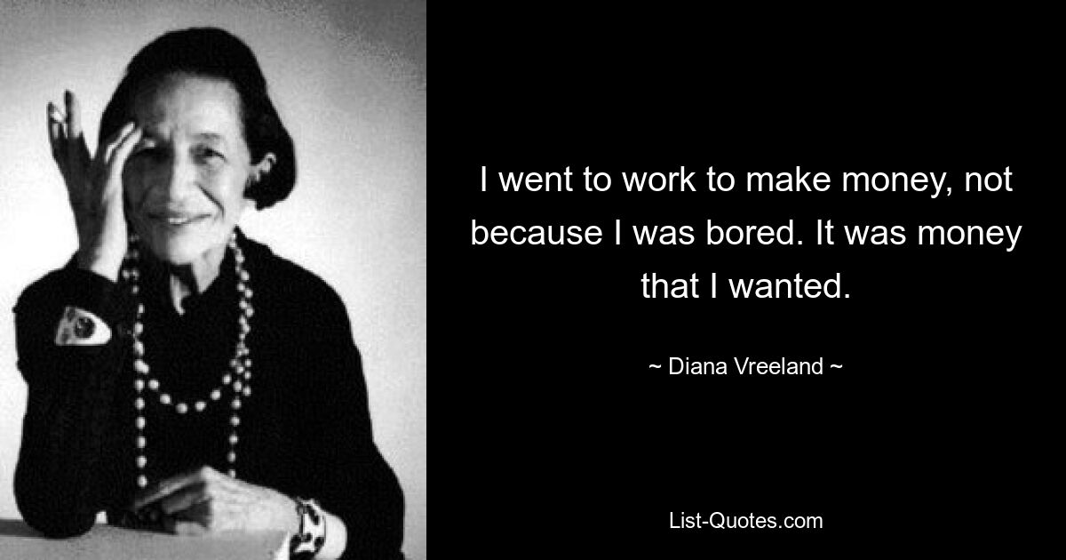 I went to work to make money, not because I was bored. It was money that I wanted. — © Diana Vreeland