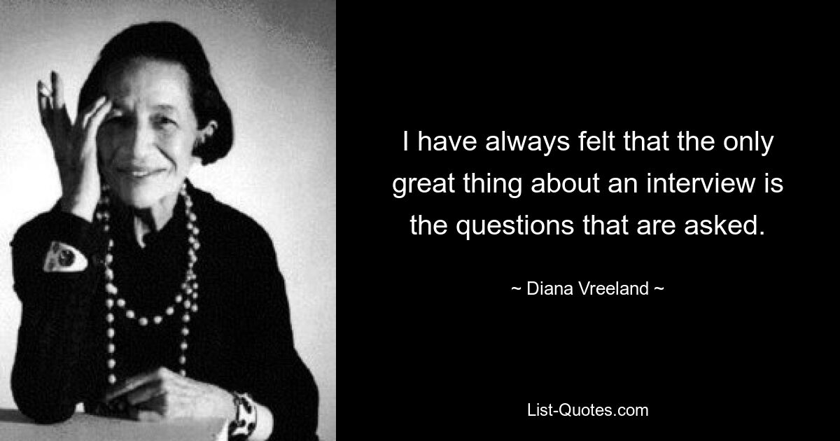 I have always felt that the only great thing about an interview is the questions that are asked. — © Diana Vreeland