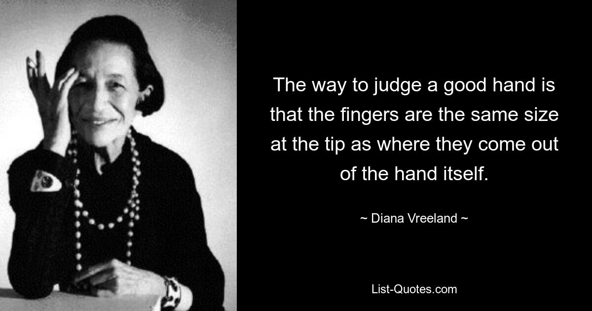 The way to judge a good hand is that the fingers are the same size at the tip as where they come out of the hand itself. — © Diana Vreeland