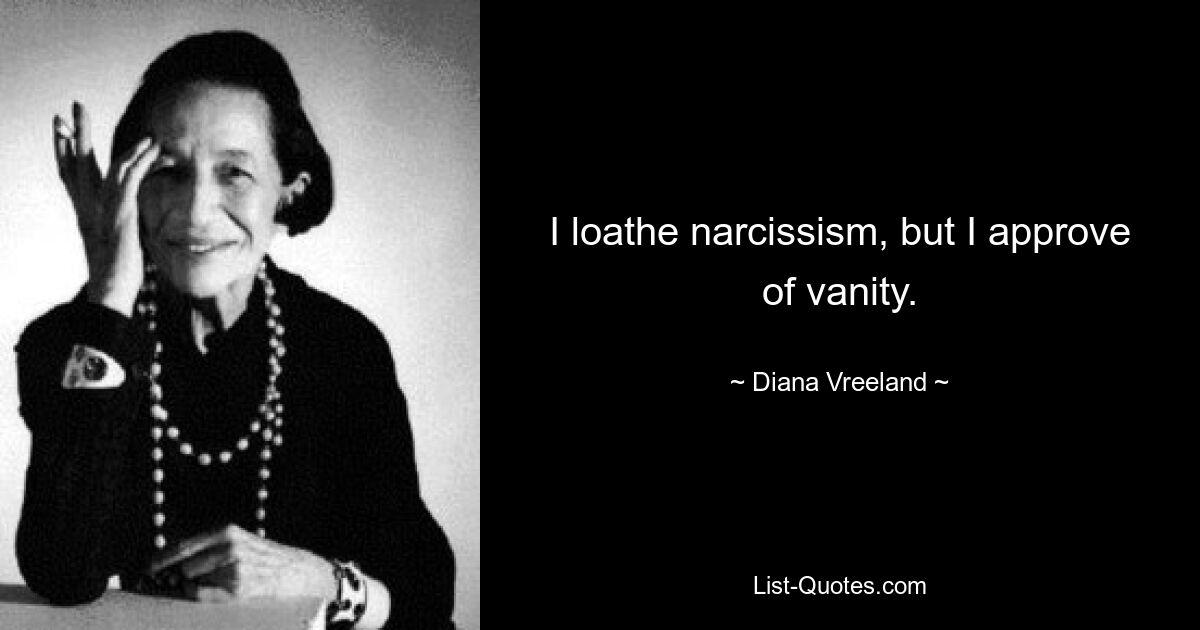 I loathe narcissism, but I approve of vanity. — © Diana Vreeland