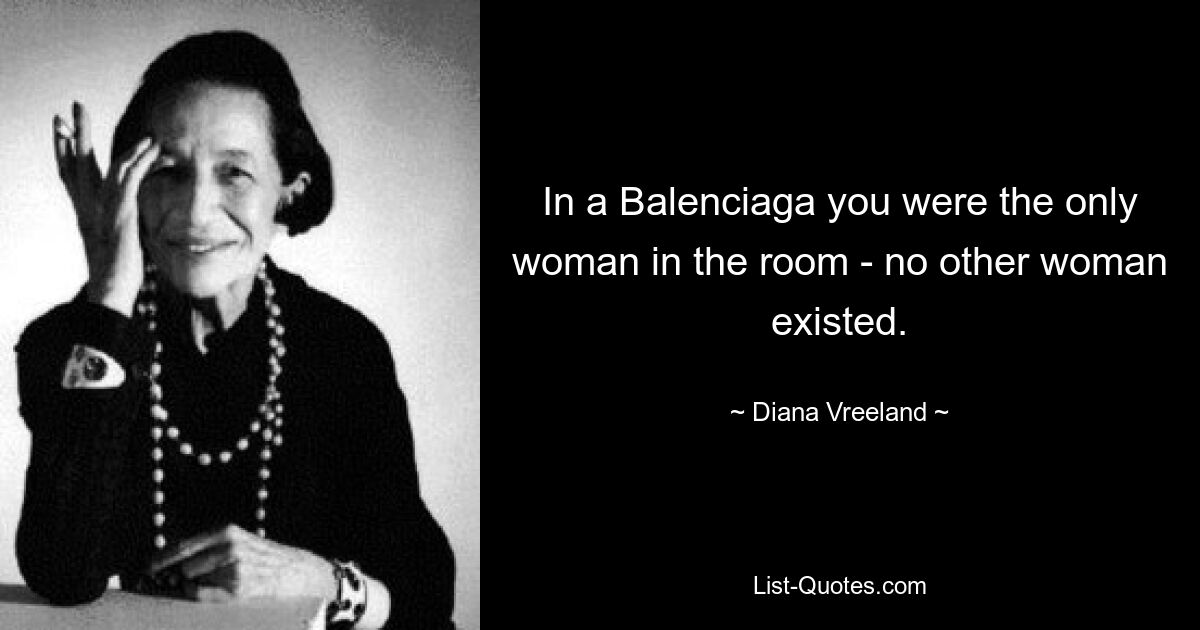 In a Balenciaga you were the only woman in the room - no other woman existed. — © Diana Vreeland