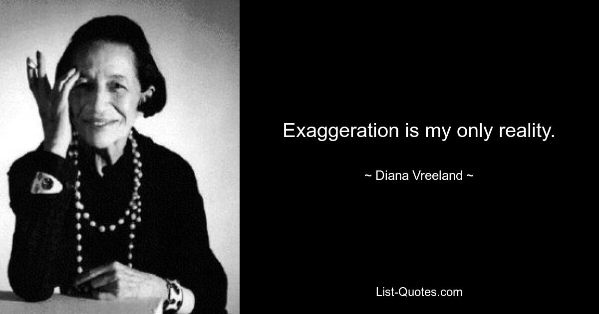 Exaggeration is my only reality. — © Diana Vreeland