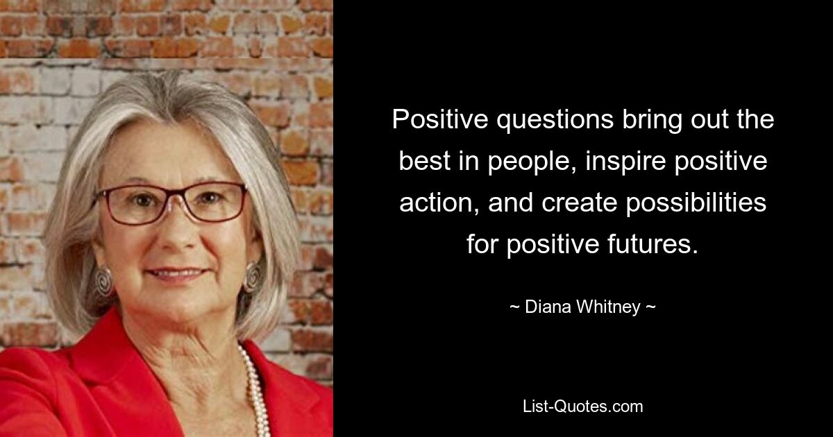 Positive questions bring out the best in people, inspire positive action, and create possibilities for positive futures. — © Diana Whitney