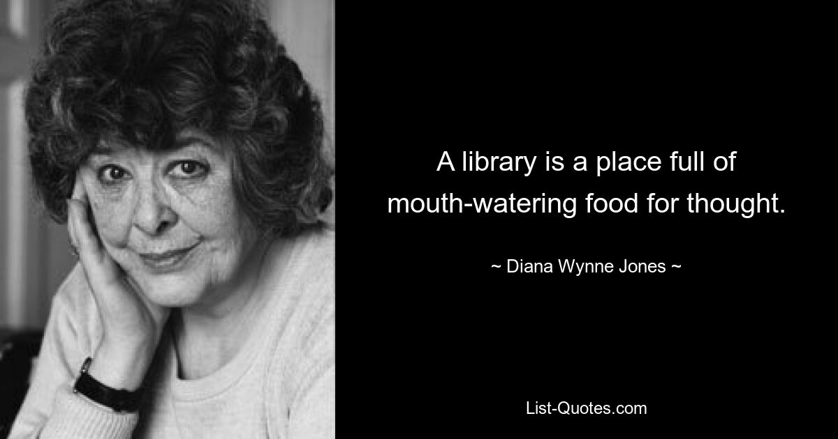 A library is a place full of mouth-watering food for thought. — © Diana Wynne Jones