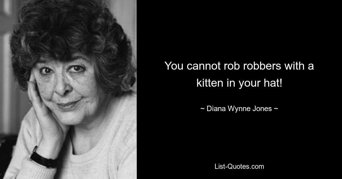 You cannot rob robbers with a kitten in your hat! — © Diana Wynne Jones