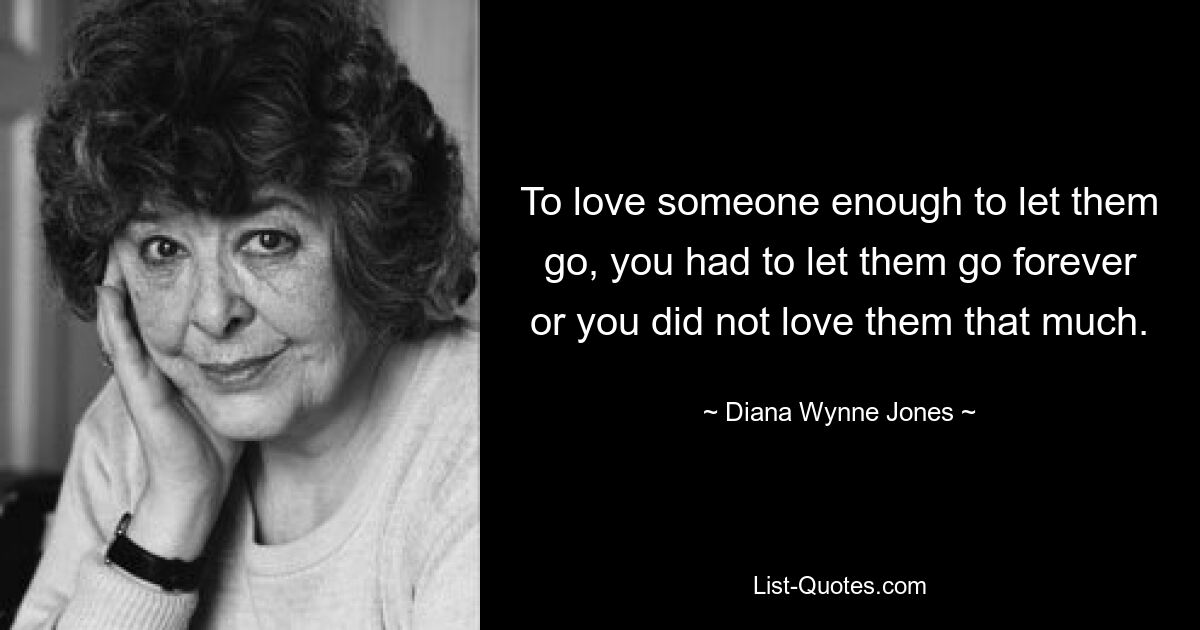 To love someone enough to let them go, you had to let them go forever or you did not love them that much. — © Diana Wynne Jones