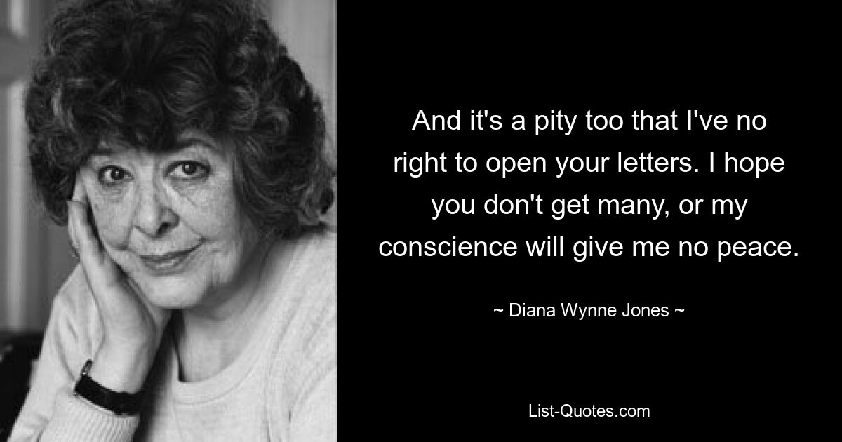 And it's a pity too that I've no right to open your letters. I hope you don't get many, or my conscience will give me no peace. — © Diana Wynne Jones