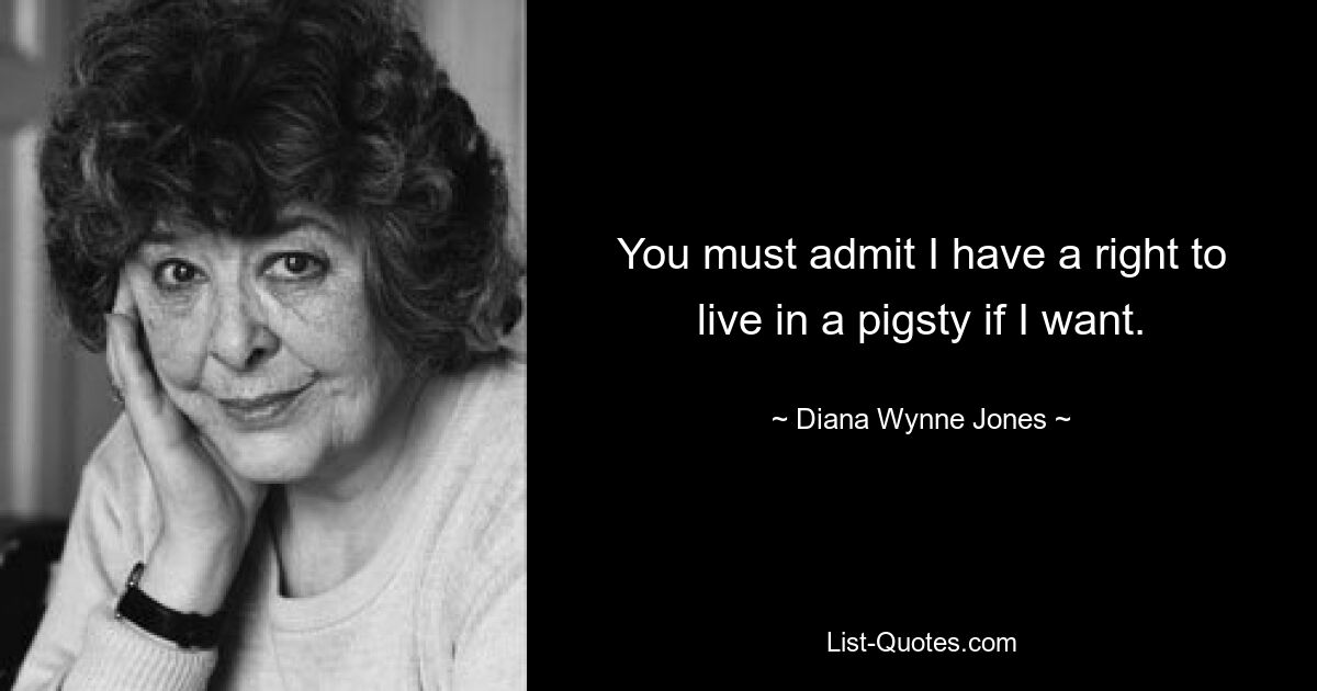 You must admit I have a right to live in a pigsty if I want. — © Diana Wynne Jones