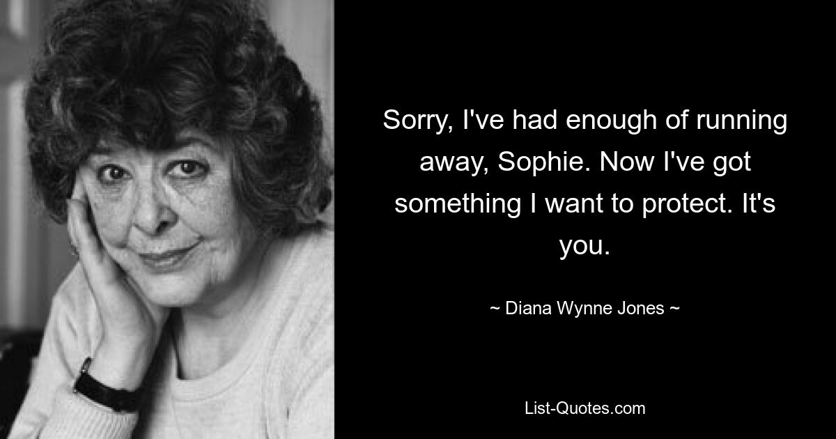 Sorry, I've had enough of running away, Sophie. Now I've got something I want to protect. It's you. — © Diana Wynne Jones