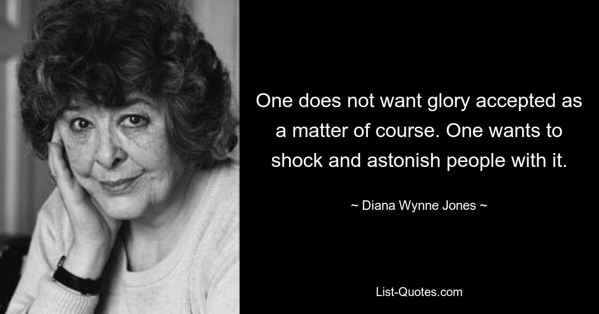 One does not want glory accepted as a matter of course. One wants to shock and astonish people with it. — © Diana Wynne Jones