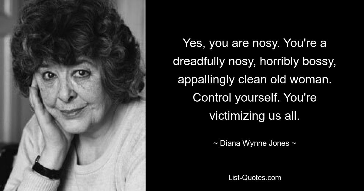 Yes, you are nosy. You're a dreadfully nosy, horribly bossy, appallingly clean old woman. Control yourself. You're victimizing us all. — © Diana Wynne Jones