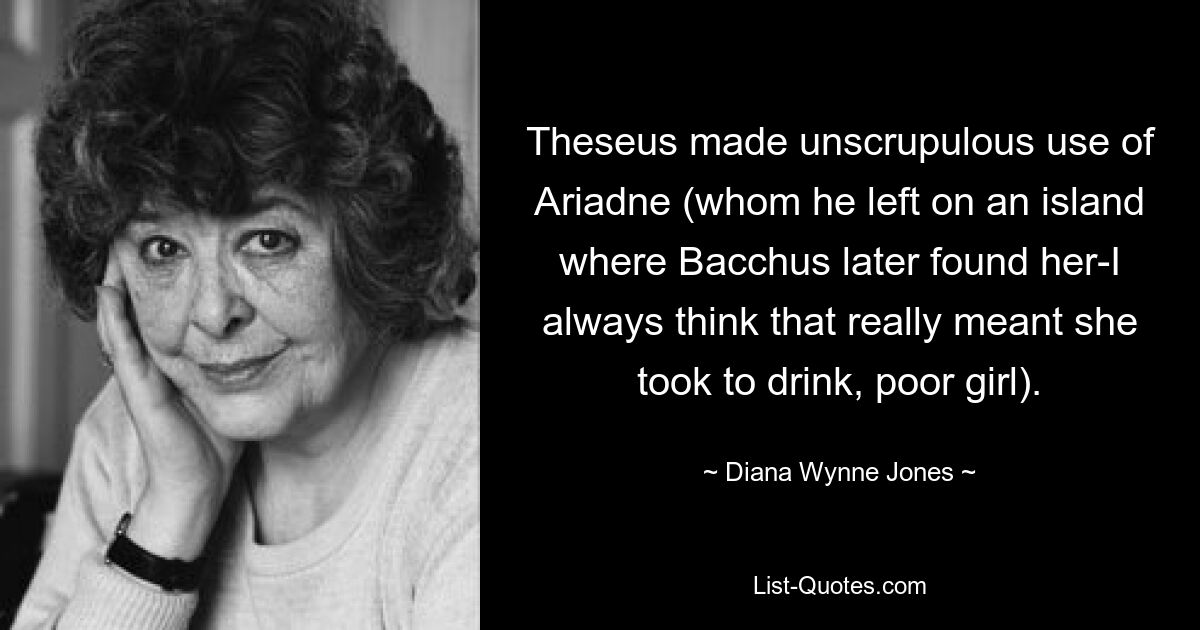 Theseus made unscrupulous use of Ariadne (whom he left on an island where Bacchus later found her-I always think that really meant she took to drink, poor girl). — © Diana Wynne Jones