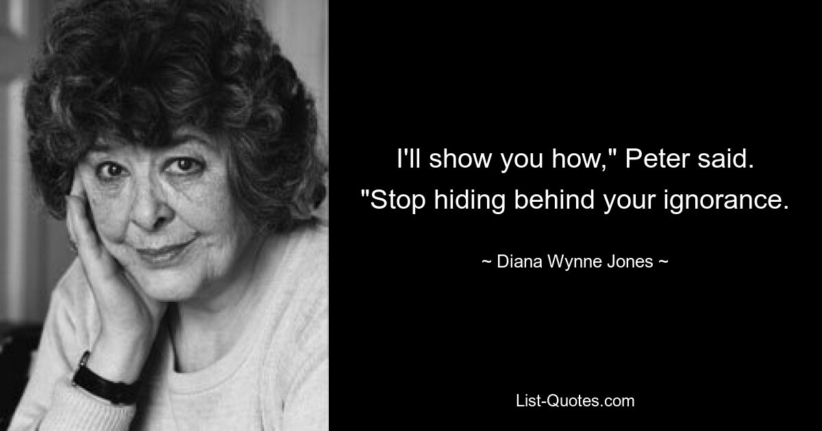 I'll show you how," Peter said. "Stop hiding behind your ignorance. — © Diana Wynne Jones