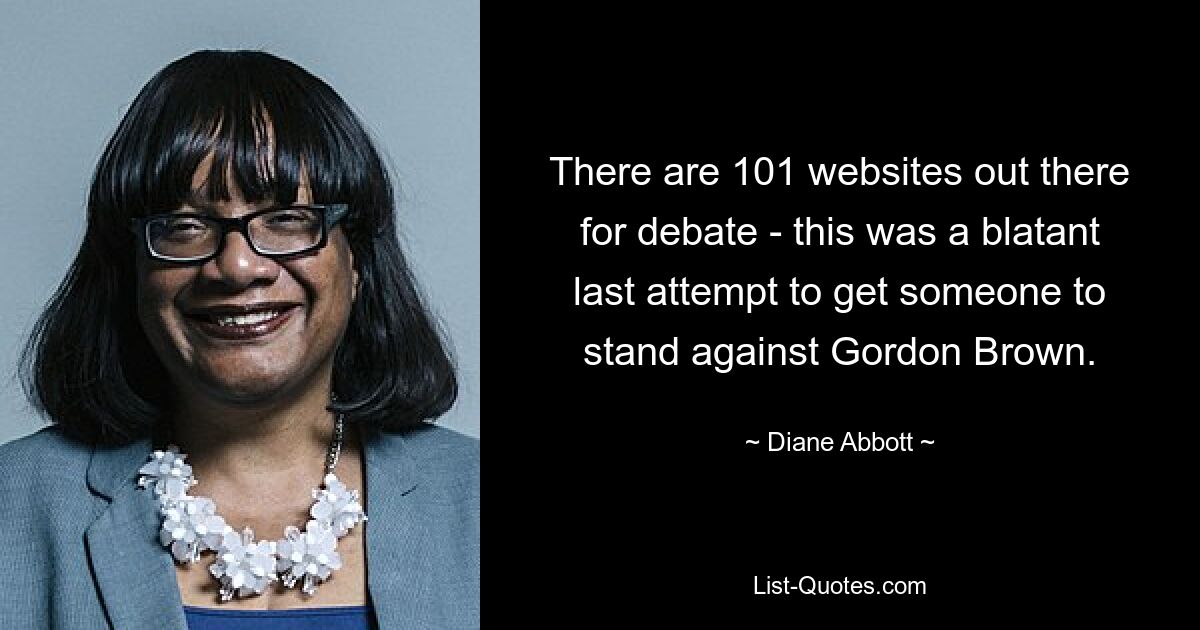 There are 101 websites out there for debate - this was a blatant last attempt to get someone to stand against Gordon Brown. — © Diane Abbott