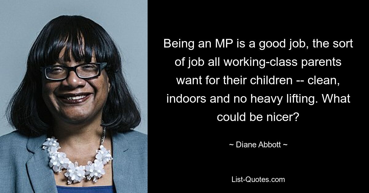 Being an MP is a good job, the sort of job all working-class parents want for their children -- clean, indoors and no heavy lifting. What could be nicer? — © Diane Abbott