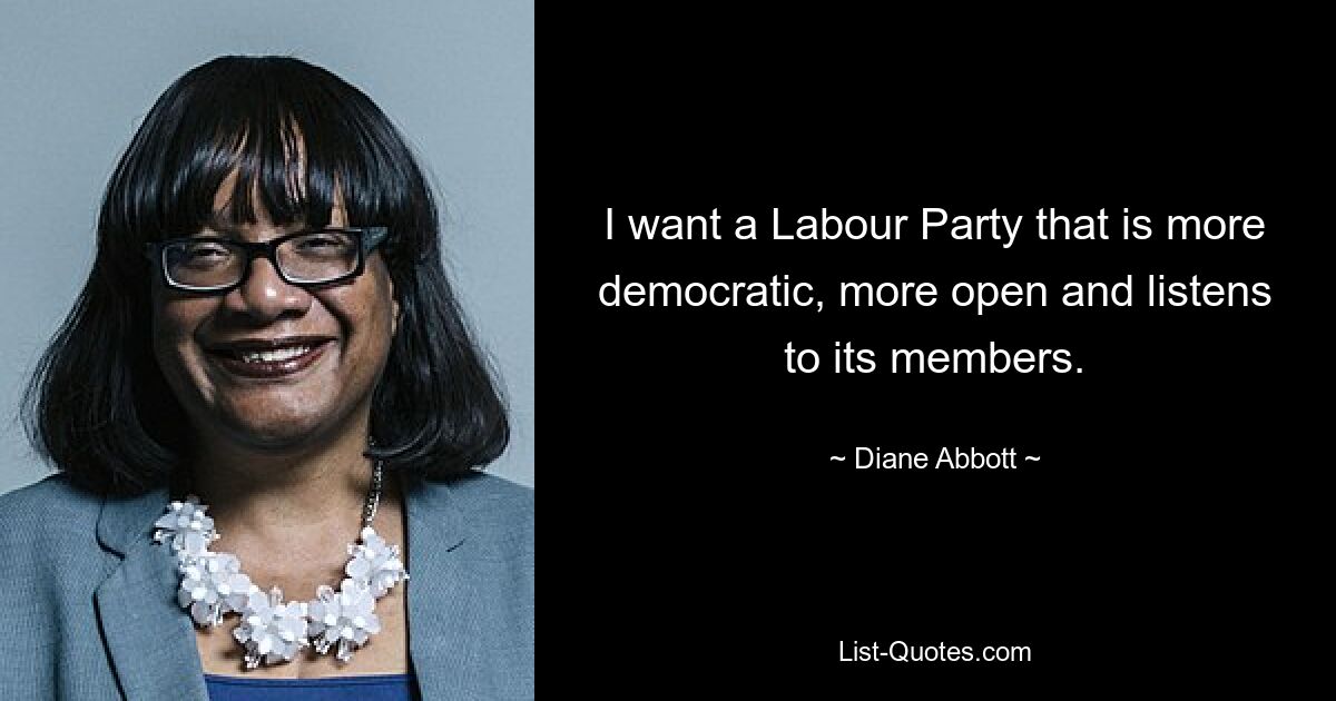 I want a Labour Party that is more democratic, more open and listens to its members. — © Diane Abbott