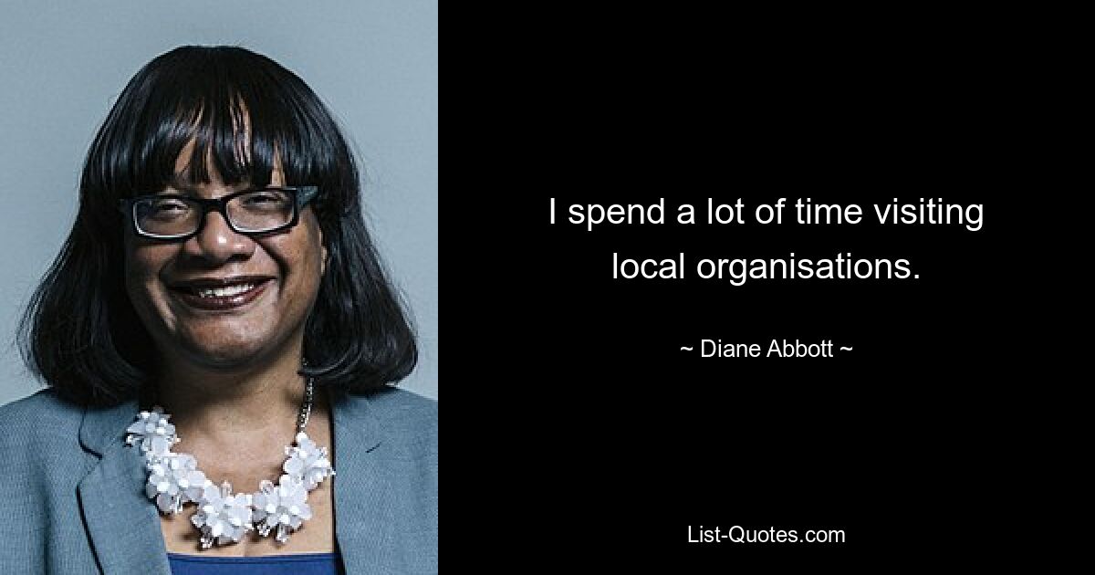 I spend a lot of time visiting local organisations. — © Diane Abbott