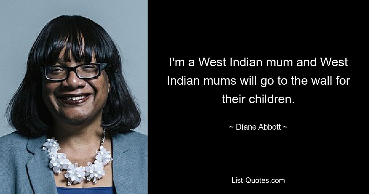 I'm a West Indian mum and West Indian mums will go to the wall for their children. — © Diane Abbott