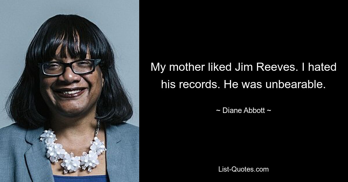 My mother liked Jim Reeves. I hated his records. He was unbearable. — © Diane Abbott